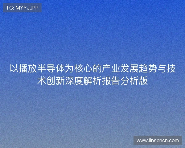 以播放半导体为核心的产业发展趋势与技术创新深度解析报告分析版 以播放半导体为核心的产业发展趋势与技术创新深度解析报告分析版