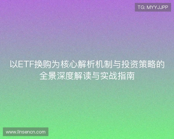以ETF换购为核心解析机制与投资策略的全景深度解读与实战指南 以ETF换购为核心解析机制与投资策略的全景深度解读与实战指南